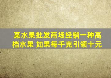 某水果批发商场经销一种高档水果 如果每千克引领十元